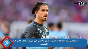 جريليش يثير التكهنات حول انتقال محتمل إلى فريق إيطالي خلال الفترة المقبلة
